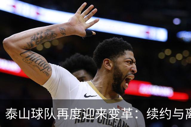 泰山球队再度迎来变革：续约与离队的背后故事
